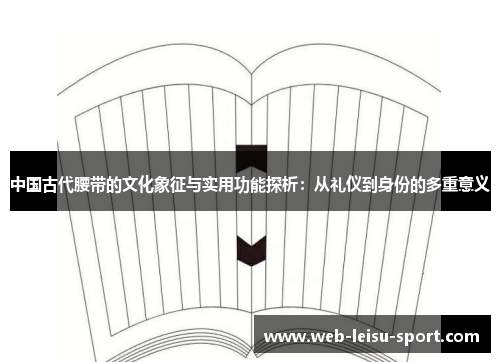 中国古代腰带的文化象征与实用功能探析：从礼仪到身份的多重意义